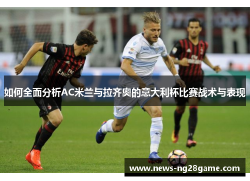 如何全面分析AC米兰与拉齐奥的意大利杯比赛战术与表现