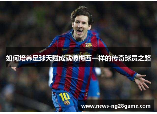 如何培养足球天赋成就像梅西一样的传奇球员之路