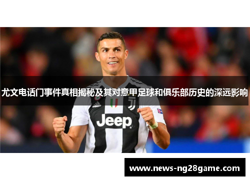 尤文电话门事件真相揭秘及其对意甲足球和俱乐部历史的深远影响